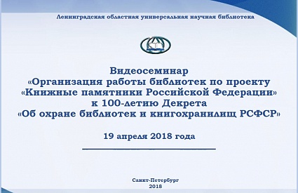 Видеосеминар «Организация работы библиотек по проекту «Книжные памятники Российской Федерации» к 100-летию Декрета «Об охране библиотек и книгохранилищ РСФСР»