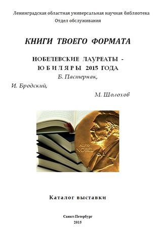 КНИГИ твоего  формата : Нобелевские лауреаты  - юбиляры 2015 года : Б. Пастернак, М. Шолохов, И. Бродский