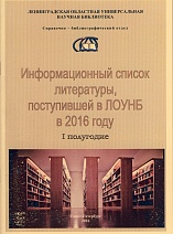 Информационный список литературы, поступившей в ЛОУНБ 2016 г. I-е полугодие